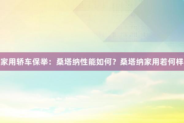 家用轿车保举：桑塔纳性能如何？桑塔纳家用若何样