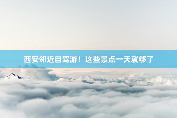 西安邻近自驾游！这些景点一天就够了