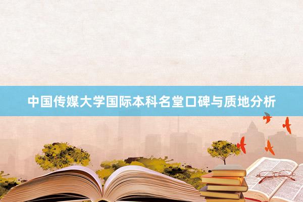 中国传媒大学国际本科名堂口碑与质地分析