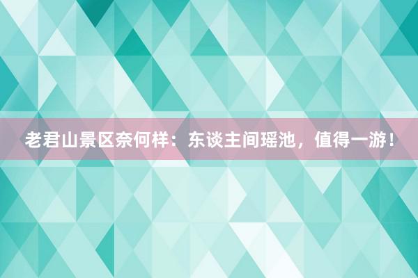 老君山景区奈何样：东谈主间瑶池，值得一游！