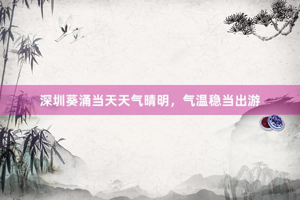 深圳葵涌当天天气晴明，气温稳当出游
