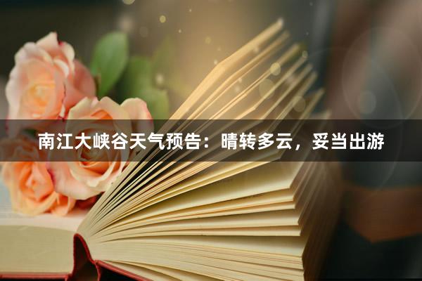 南江大峡谷天气预告：晴转多云，妥当出游