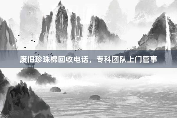 废旧珍珠棉回收电话，专科团队上门管事