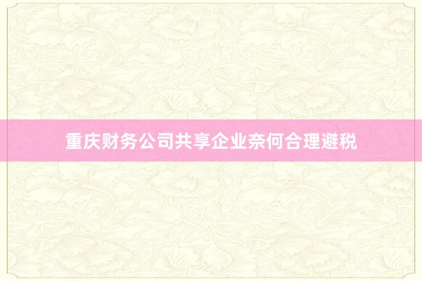 重庆财务公司共享企业奈何合理避税