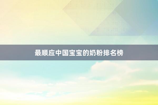 最顺应中国宝宝的奶粉排名榜