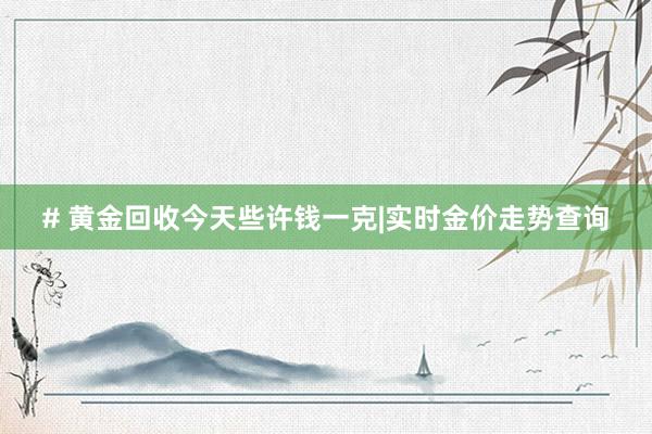 # 黄金回收今天些许钱一克|实时金价走势查询