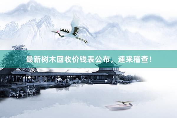 最新树木回收价钱表公布，速来稽查！