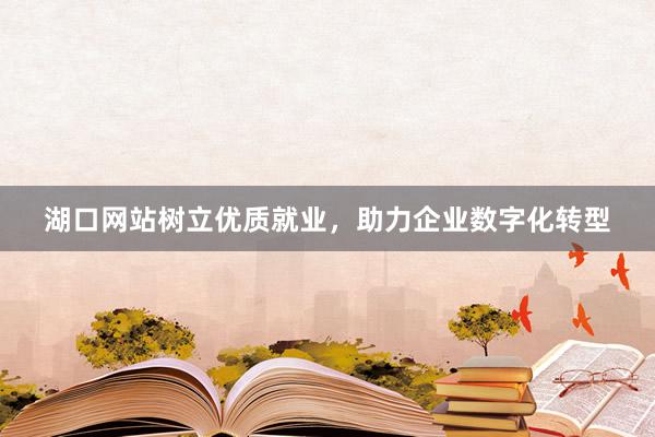 湖口网站树立优质就业，助力企业数字化转型