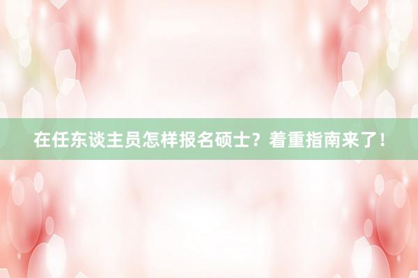 在任东谈主员怎样报名硕士？着重指南来了！