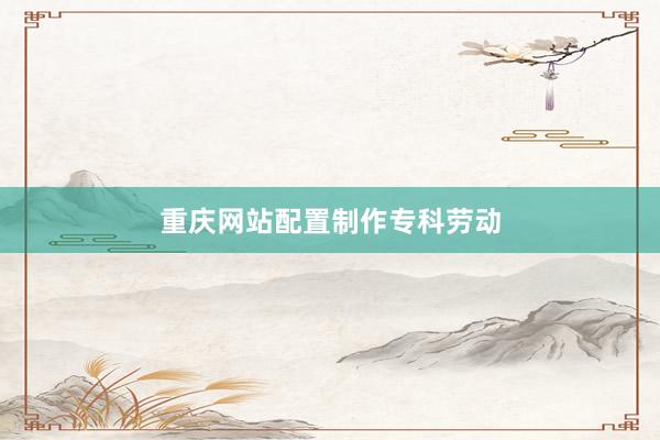 重庆网站配置制作专科劳动