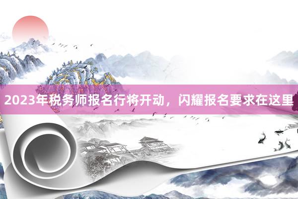 2023年税务师报名行将开动，闪耀报名要求在这里