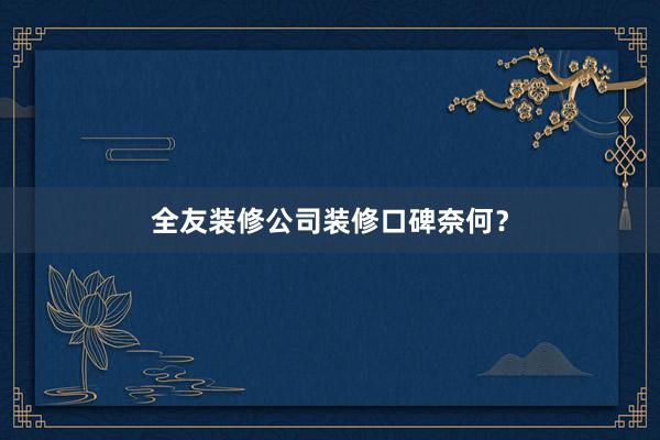 全友装修公司装修口碑奈何？