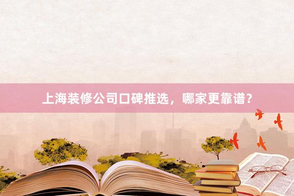 上海装修公司口碑推选，哪家更靠谱？