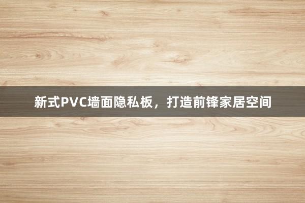 新式PVC墙面隐私板，打造前锋家居空间