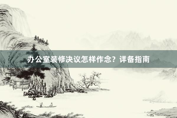 办公室装修决议怎样作念？详备指南