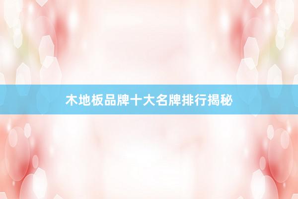 木地板品牌十大名牌排行揭秘