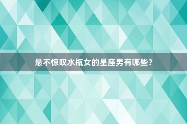 最不惊叹水瓶女的星座男有哪些？