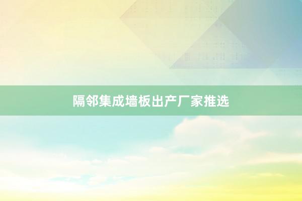 隔邻集成墙板出产厂家推选