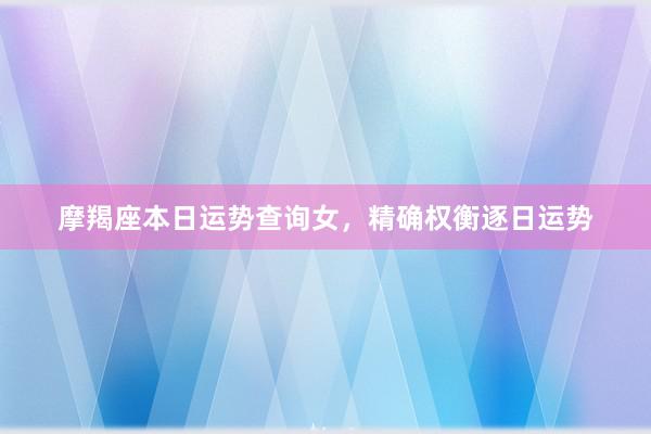 摩羯座本日运势查询女，精确权衡逐日运势