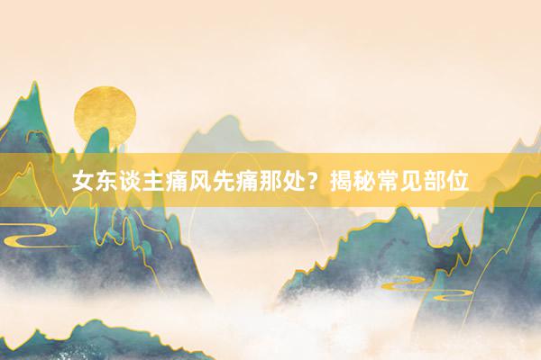 女东谈主痛风先痛那处？揭秘常见部位