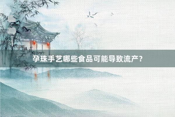 孕珠手艺哪些食品可能导致流产？
