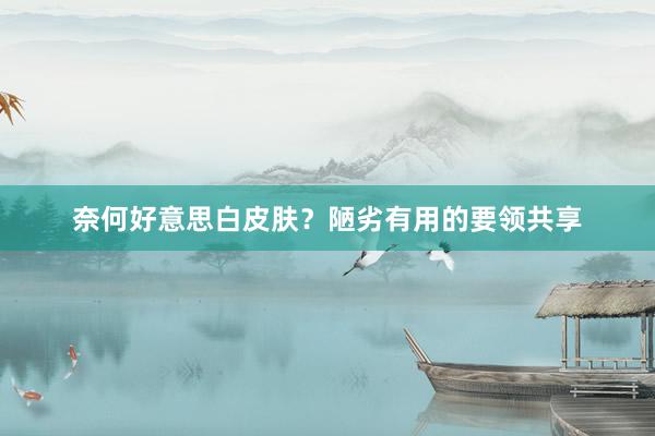 奈何好意思白皮肤？陋劣有用的要领共享